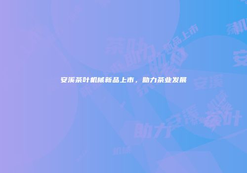 安溪茶叶机械新品上市，助力茶业发展