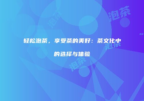 轻松泡茶，享受茶的美好：茶文化中的选择与体验