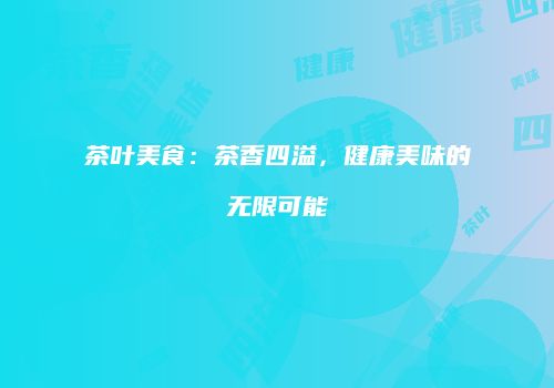 茶叶美食：茶香四溢，健康美味的无限可能