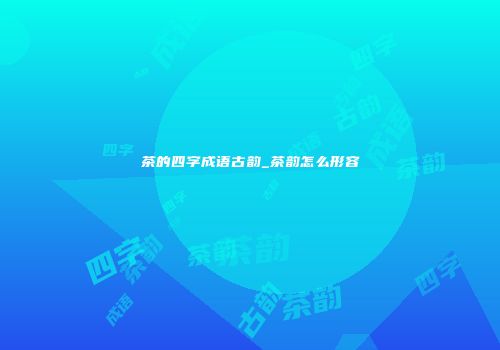 茶的四字成语古韵_茶韵怎么形容