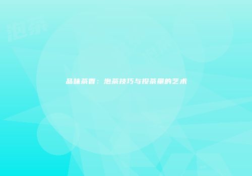 品味茶香：泡茶技巧与投茶量的艺术