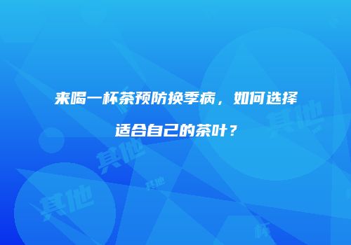 来喝一杯茶预防换季病，如何选择适合自己的茶叶？