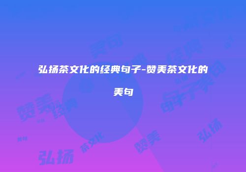 弘扬茶文化的经典句子-赞美茶文化的美句