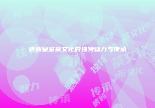 唐朝皇室茶文化的独特魅力与传承