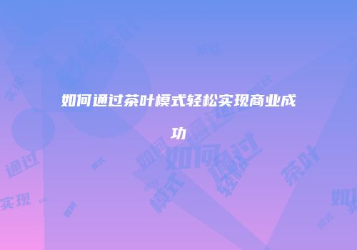如何通过茶叶模式轻松实现商业成功