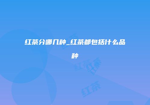 红茶分哪几种_红茶都包括什么品种