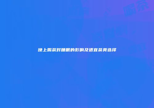 晚上喝茶对睡眠的影响及适宜茶类选择