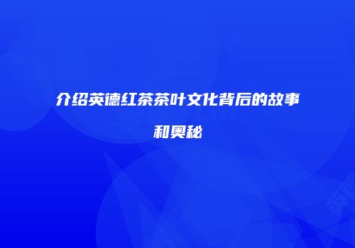 介绍英德红茶茶叶文化背后的故事和奥秘