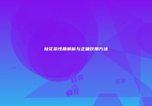 桂花茶性质解析与正确饮用方法