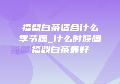 福鼎白茶适合什么季节喝_什么时候喝福鼎白茶最好