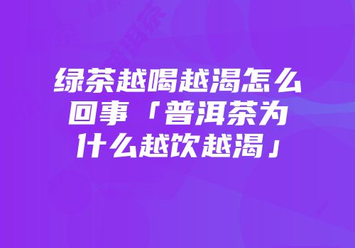 绿茶越喝越渴怎么回事「普洱茶为什么越饮越渴」