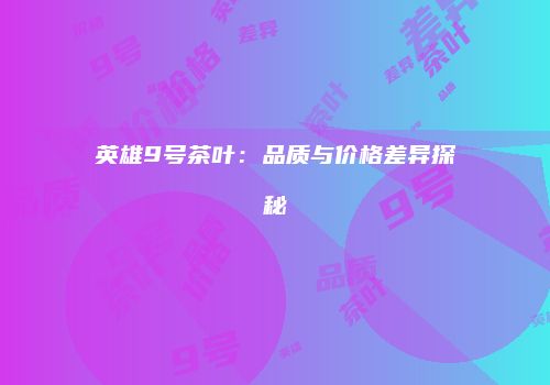 英雄9号茶叶：品质与价格差异探秘