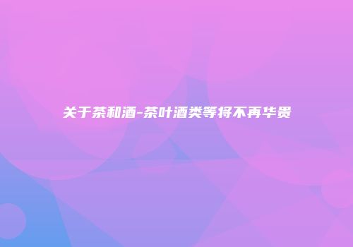 关于茶和酒-茶叶酒类等将不再华贵