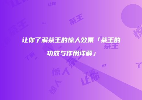 让你了解茶王的惊人效果「茶王的功效与作用详解」