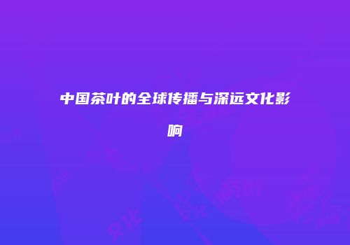 中国茶叶的全球传播与深远文化影响