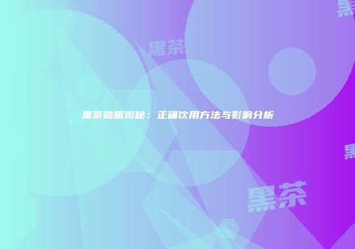黑茶助眠揭秘：正确饮用方法与影响分析