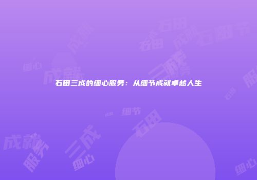 石田三成的细心服务：从细节成就卓越人生