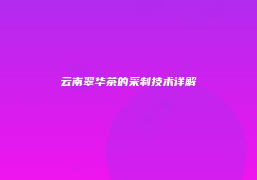 云南翠华茶的采制技术详解