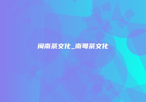 闽南茶文化_南粤茶文化