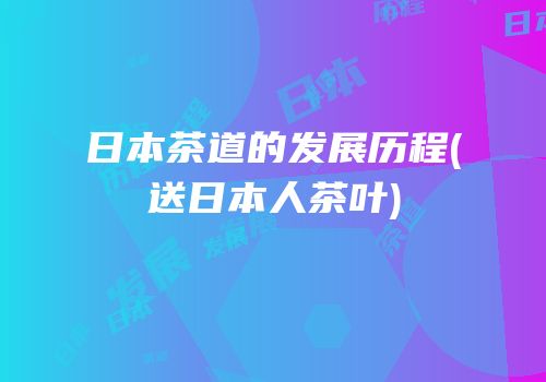 日本茶道的发展历程(送日本人茶叶)