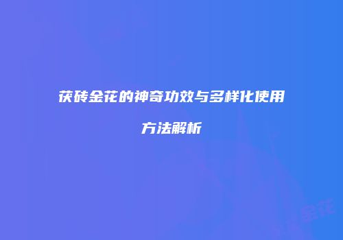 茯砖金花的神奇功效与多样化使用方法解析