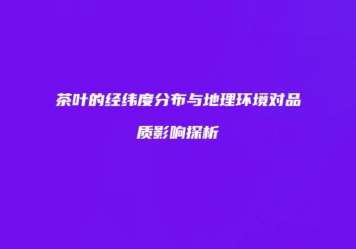 茶叶的经纬度分布与地理环境对品质影响探析