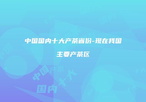 中国国内十大产茶省份-现在我国主要产茶区