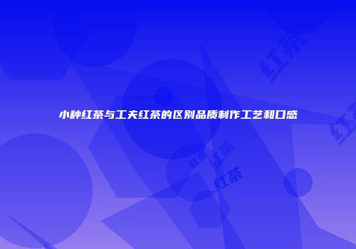 小种红茶与工夫红茶的区别品质制作工艺和口感