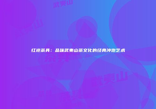 红袍茶具：品味武夷山茶文化的经典冲泡艺术