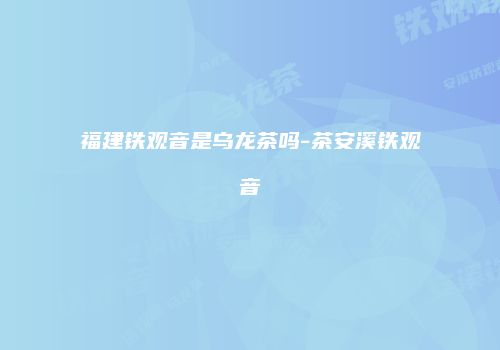 福建铁观音是乌龙茶吗-茶安溪铁观音