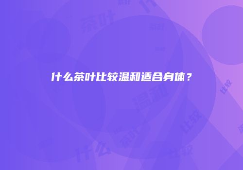 什么茶叶比较温和适合身体？
