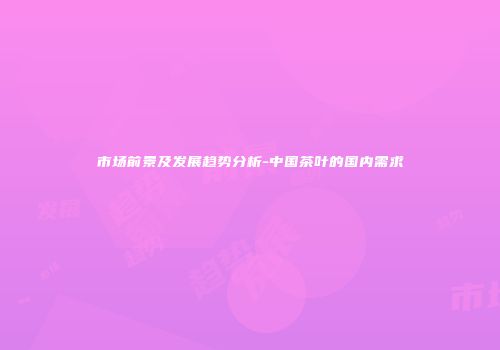 市场前景及发展趋势分析-中国茶叶的国内需求