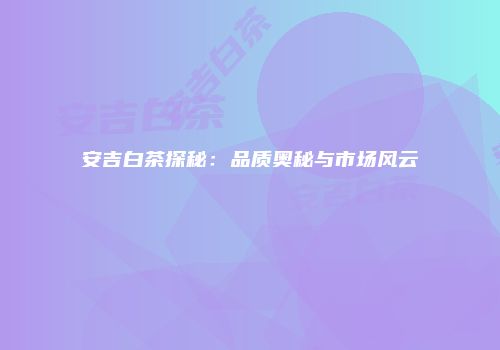 安吉白茶探秘：品质奥秘与市场风云