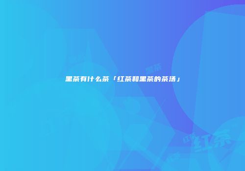 黑茶有什么茶「红茶和黑茶的茶汤」