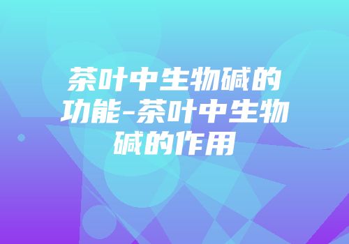 茶叶中生物碱的功能-茶叶中生物碱的作用