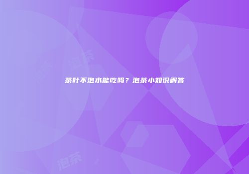 茶叶不泡水能吃吗？泡茶小知识解答