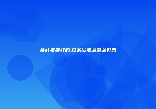 茶叶毛多好吗,红茶绒毛越多越好吗