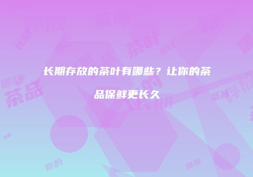 长期存放的茶叶有哪些？让你的茶品保鲜更长久