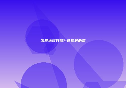 怎样选择好茶?-选择对的茶