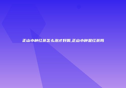 正山小种红茶怎么泡才好喝,正山小种是红茶吗