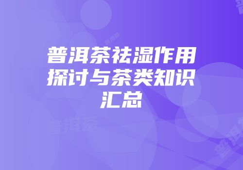 普洱茶祛湿作用探讨与茶类知识汇总