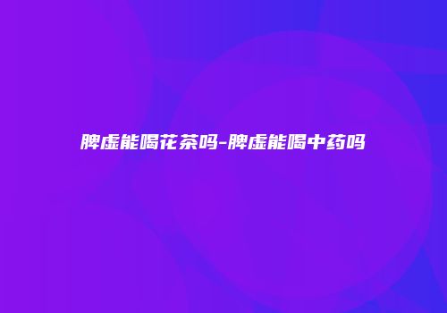 脾虚能喝花茶吗-脾虚能喝中药吗