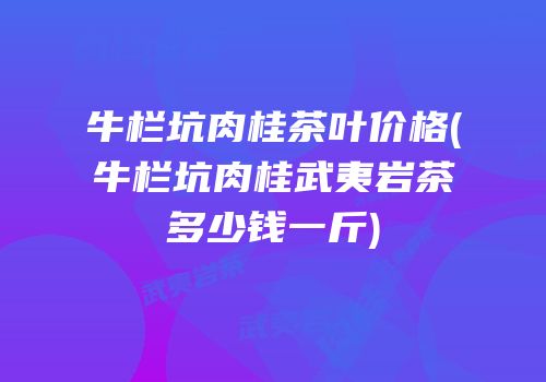 牛栏坑肉桂茶叶价格(牛栏坑肉桂武夷岩茶多少钱一斤)