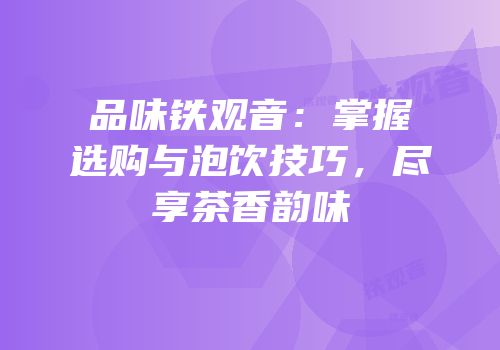 品味铁观音：掌握选购与泡饮技巧，尽享茶香韵味