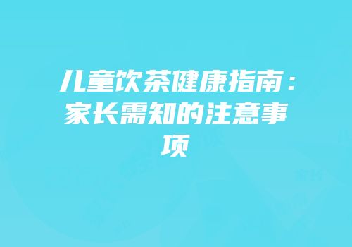 儿童饮茶健康指南：家长需知的注意事项
