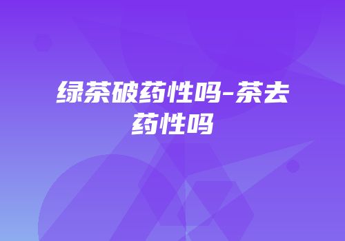 绿茶破药性吗-茶去药性吗