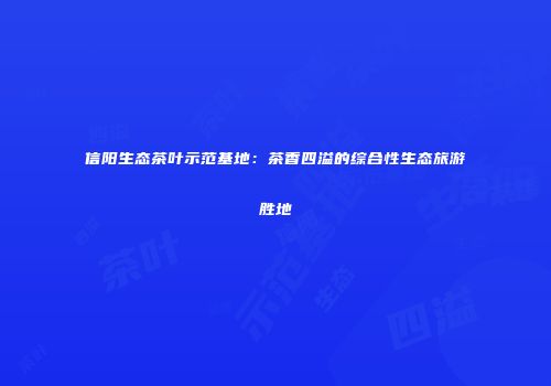 信阳生态茶叶示范基地：茶香四溢的综合性生态旅游胜地