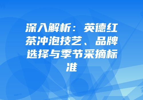 深入解析：英德红茶冲泡技艺、品牌选择与季节采摘标准