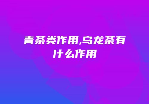 青茶类作用,乌龙茶有什么作用