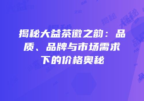 揭秘大益茶徽之韵：品质、品牌与市场需求下的价格奥秘